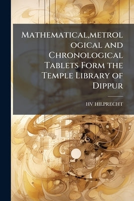 Mathematical, metrological and Chronological Tablets Form the Temple Library of Dippur by Hilprecht, Hv