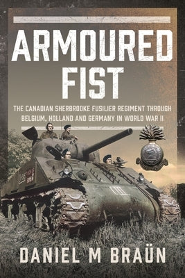 Armoured Fist: The Canadian Sherbrooke Fusilier Regiment Through Belgium, Holland and Germany in World War II by Bra?n, Daniel