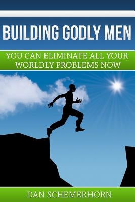 Building Godly Men: You can eliminate all your wordly problems now. by Schemerhorn, Dan R.