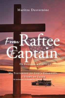From Raftee to Captain; De Balsera a Capitán: My Testimony to God's Goodness, a Story of Faith; Mi testimonio a la bondad de Dios, una historia de fe by Desvernine, Maritza
