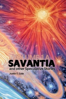 Savantia and Other Speculative Stories - A: A Collection of Speculative Fiction Stories by Cole, Justin T.