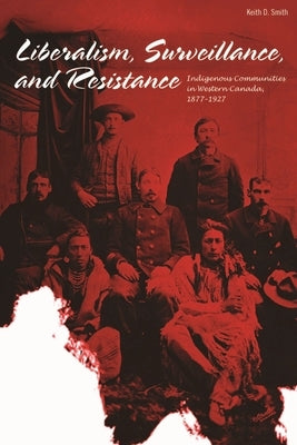 Liberalism, Surveillance, and Resistance: Indigenous Communities in Western Canada, 1877-1927 by Smith, Keith D.