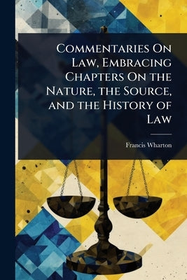 Commentaries On Law, Embracing Chapters On the Nature, the Source, and the History of Law by Wharton, Francis