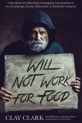 Will Not Work For Food: 9 Big Ideas for Effectively Managing Your Business in an Increasingly Dumb, Distracted & Dishonest America by Clark, Clay