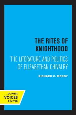The Rites of Knighthood: The Literature and Politics of Elizabethan Chivalry Volume 7 by McCoy, Richard C.