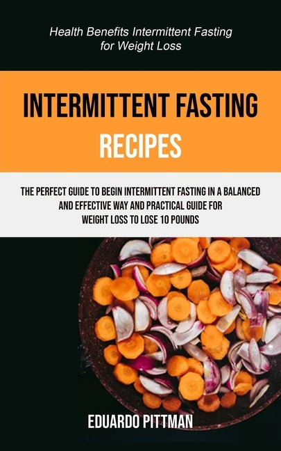 Intermittent Fasting Recipes: The Perfect Guide To Begin Intermittent Fasting In A Balanced And Effective Way And Practical Guide For Weight Loss To L by Pittman, Eduardo