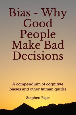 Bias - Why Good People Make Bad Decisions: A compendium of cognitive biases and other human quirks by Pape, Stephen