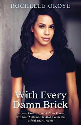 With Every Damn Brick: Discover How to Stand in Your Power, Live Your Authentic Truth and Create the Life of Your Dreams by Okoye, Rochelle