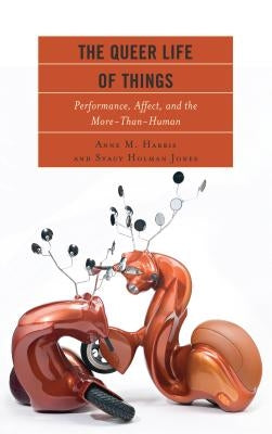The Queer Life of Things: Performance, Affect, and the More-Than-Human by Harris, Anne M.