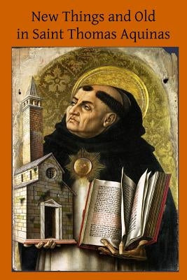New Things and Old in Saint Thomas Aquinas: A Translation of Various Writings & Treatises of the Angelic Doctor by O'Neill, H. C.