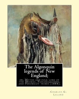 The Algonquin legends of New England; or, Myths and folk lore of the Micmac, Passamaquoddy, and Penobscot tribes (1884). By: Charles G. (Godfrey) Lela by Leland, Charles G.
