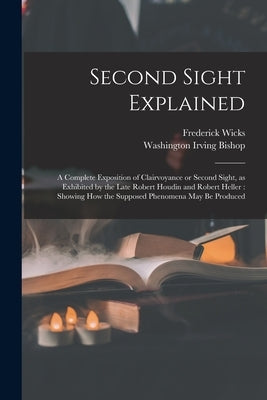 Second Sight Explained: a Complete Exposition of Clairvoyance or Second Sight, as Exhibited by the Late Robert Houdin and Robert Heller: Showi by Wicks, Frederick 1840-1910