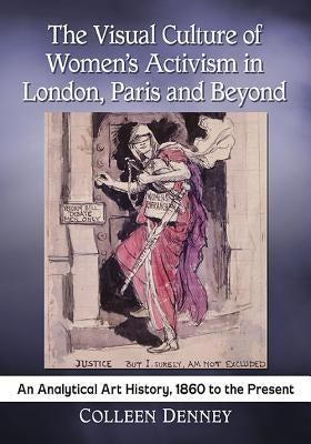 The Visual Culture of Women's Activism in London, Paris and Beyond: An Analytical Art History, 1860 to the Present by Denney, Colleen