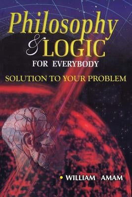 Philosophy and Logic for Everybody: Solution to Your Problem by Amam, William I.