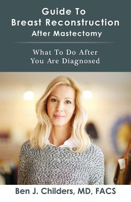 Guide To Breast Reconstruction After Mastectomy: What To Do After You Are Diagnosed by Childers, Ben