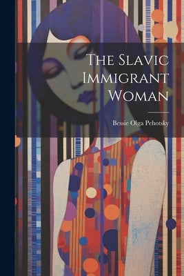 The Slavic Immigrant Woman by Pehotsky, Bessie Olga