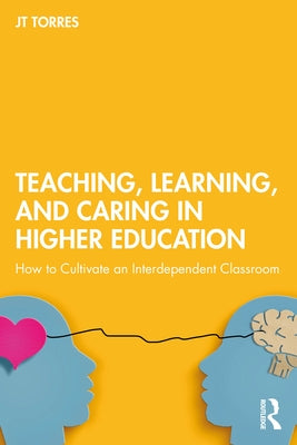 Teaching, Learning, and Caring in Higher Education: How to Cultivate an Interdependent Classroom by Torres, Jt
