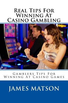 Real Tips For Winning At Casino Gambling: Gamblers Tips For Winning At Casino Games by Matson, James "jimmy"