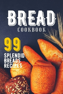 Bread Cookbook: 99 Splendid Bread Recipes from Worldwide Cuisine. by Bread, Splendid