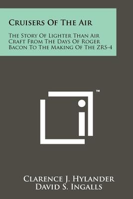 Cruisers Of The Air: The Story Of Lighter Than Air Craft From The Days Of Roger Bacon To The Making Of The ZRS-4 by Hylander, Clarence J.