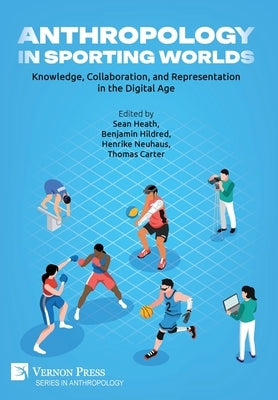Anthropology in Sporting Worlds: Knowledge, Collaboration, and Representation in the Digital Age by Heath, Sean