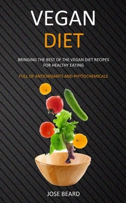 Vegan Diet: Bringing the Best of the Vegan Diet Recipes for Healthy Eating (Full of Antioxidants and Phytochemicals) by Beard, Jose