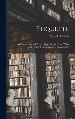 Etiquette: Good Manners for All People; Especially for Those "who Dwell Within the Broad Zone of the Average" by Morton, Agnes H.