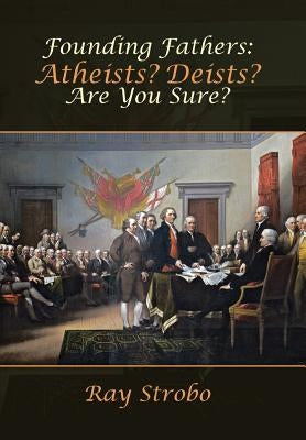 Founding Fathers: Atheists? Deists? Are You Sure? by Strobo, Ray