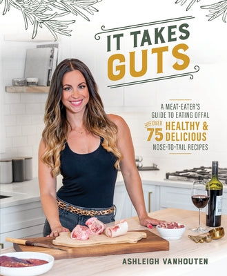 It Takes Guts: A Meat-Eater's Guide to Eating Offal with Over 75 Delicious Nose-To-Tail Recipes by Vanhouten, Ashleigh