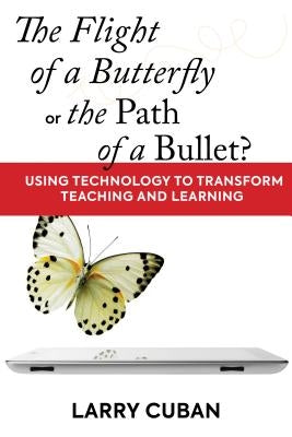 The Flight of a Butterfly or the Path of a Bullet?: Using Technology to Transform Teaching and Learning by Cuban, Larry