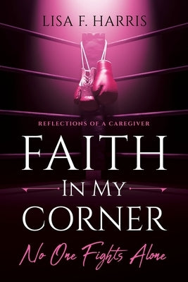Faith in My Corner No One Fights Alone: Reflections of a Caregiver by Harris, Lisa F.