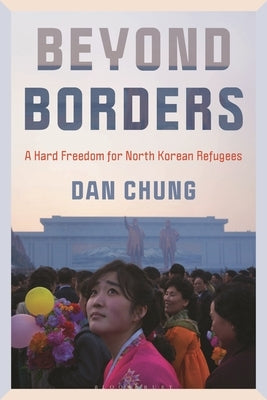 Beyond Borders: A Hard Freedom for North Korean Refugees by Chung, Dan