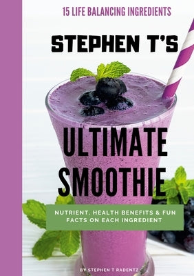 Stephen t's Ultimate Smoothie: Health, nutrient and historical facts on every ingredient. by Radentz, Stephen