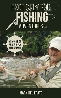 Exotic Fly Rod Fishing Adventures: Memoirs of an Avid Fly Fisherman by del Frate, Mark