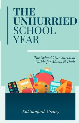 The Unhurried School Year: The School Year Survival Guide for Moms and Dads by Sanford-Creary, Kat