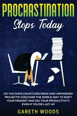 Procrastination Stops Today: Do You Have Countless Ideas and Unfinished Projects? Discover the Simple Way to Shift Your Mindset and Increase Your Prod by Woods, Gareth