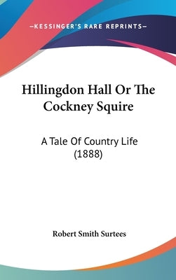 Hillingdon Hall Or The Cockney Squire: A Tale Of Country Life (1888) by Surtees, Robert Smith