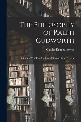 The Philosophy of Ralph Cudworth: A Study of The True Intellectual System of the Universe by Lowrey, Charles Emmet