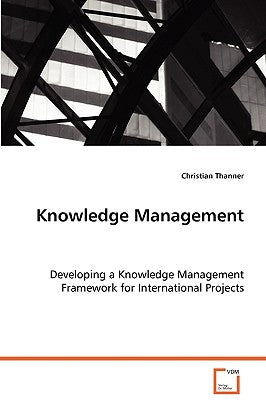 Knowledge Management - Developing a Knowledge Management Framework for International Projects by Thanner, Christian