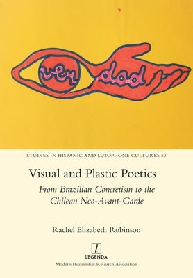 Visual and Plastic Poetics: From Brazilian Concretism to the Chilean Neo-Avant-Garde by Robinson, Rachel Elizabeth