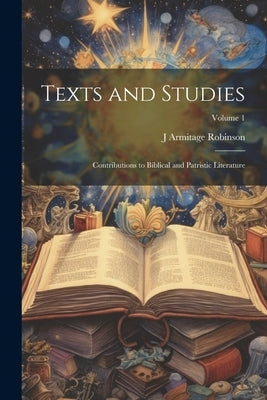 Texts and Studies: Contributions to Biblical and Patristic Literature; Volume 1 by Robinson, J. Armitage 1858-1933