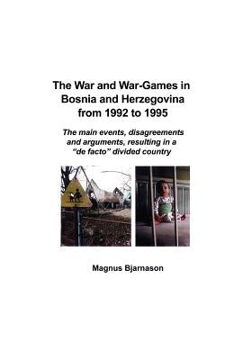 The War and War-Games in Bosnia and Herzegovina from 1992 to 1995: The main events, disagreements and arguments, resulting in a "de facto" divided cou by Bjarnason, Magnus