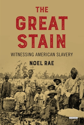The Great Stain: Witnessing American Slavery by Rae, Noel