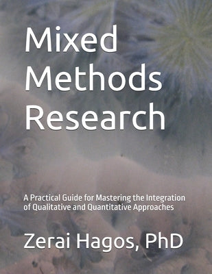 Mixed Methods Research: A Practical Guide for Mastering the Integration of Qualitative and Quantitative Approaches by Hagos, Zerai