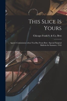 This Slice is Yours: Agent's Commission When You Buy From Betz: Special Surgical Bulletin for Summer, 1916 by Betz, Frank S. &. Co Chicago