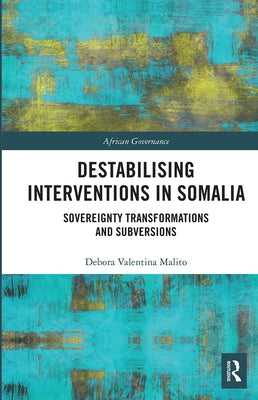 Destabilising Interventions in Somalia: Sovereignty Transformations and Subversions by Malito, Debora Valentina