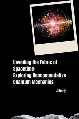 Unveiling the Fabric of Spacetime: Exploring Noncommutative Quantum Mechanics by Jonny