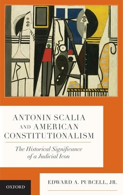 Antonin Scalia and American Constitutionalism: The Historical Significance of a Judicial Icon by Purcell Jr, Edward A.