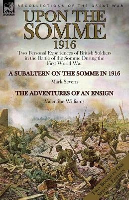 Upon the Somme, 1916: Two Personal Experiences of British Soldiers in the Battle of the Somme During the First World War by Severn, Mark