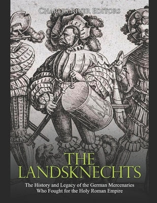 The Landsknechts: The History and Legacy of the German Mercenaries Who Fought for the Holy Roman Empire by Charles River